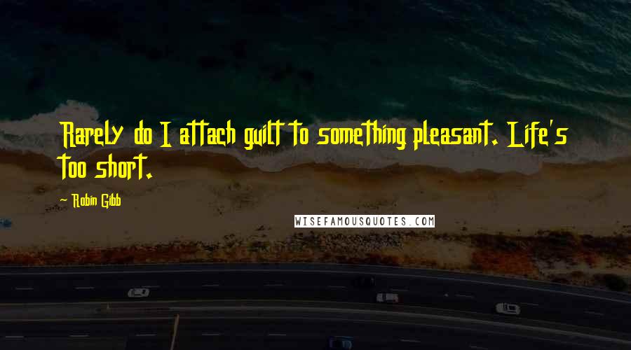 Robin Gibb Quotes: Rarely do I attach guilt to something pleasant. Life's too short.