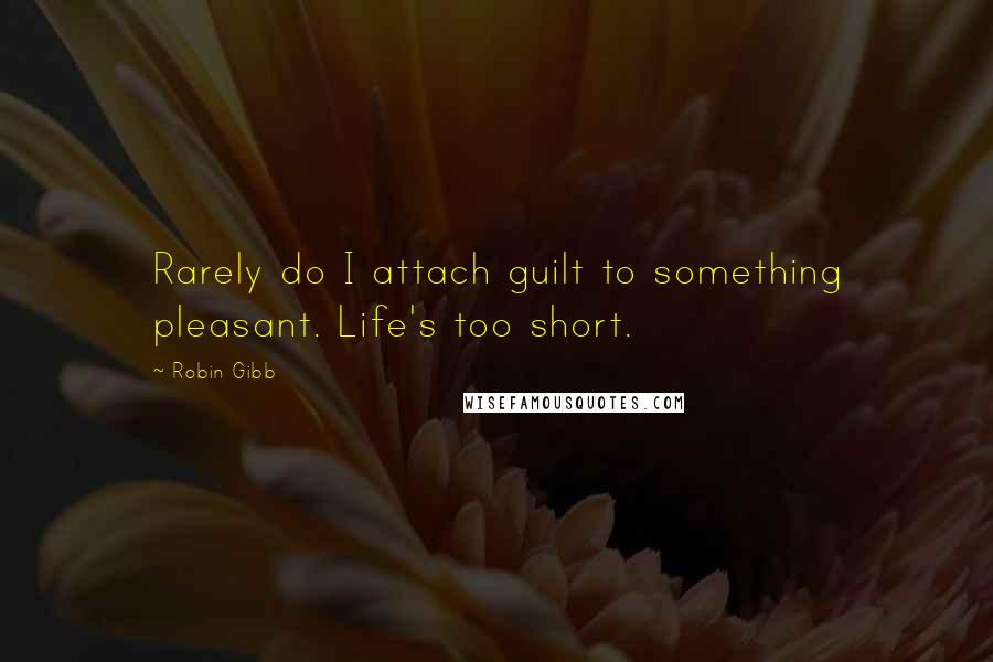 Robin Gibb Quotes: Rarely do I attach guilt to something pleasant. Life's too short.