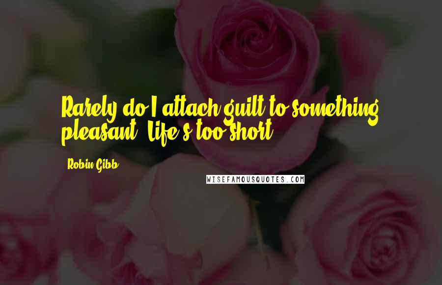 Robin Gibb Quotes: Rarely do I attach guilt to something pleasant. Life's too short.