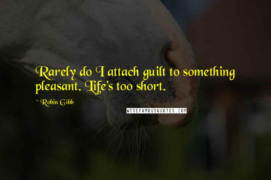 Robin Gibb Quotes: Rarely do I attach guilt to something pleasant. Life's too short.