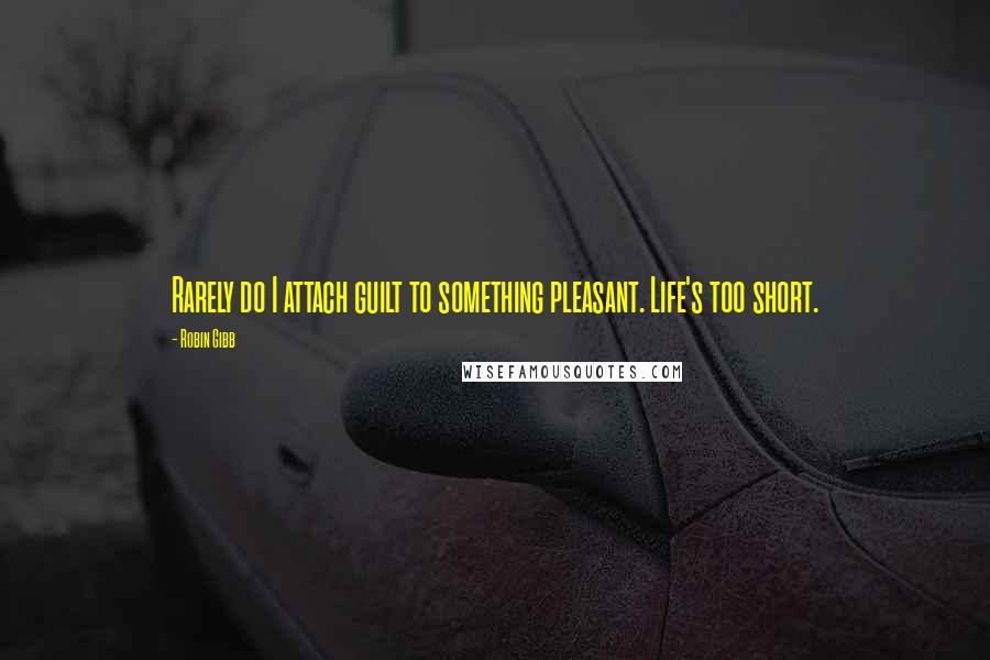 Robin Gibb Quotes: Rarely do I attach guilt to something pleasant. Life's too short.