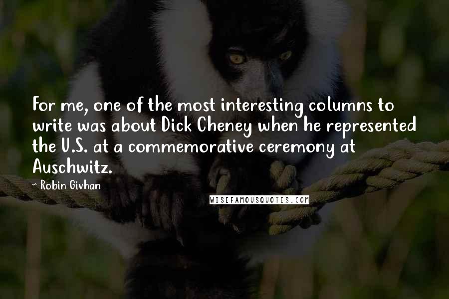 Robin Givhan Quotes: For me, one of the most interesting columns to write was about Dick Cheney when he represented the U.S. at a commemorative ceremony at Auschwitz.