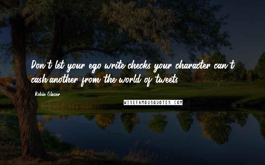 Robin Glasser Quotes: Don't let your ego write checks your character can't cash.another from the world of tweets