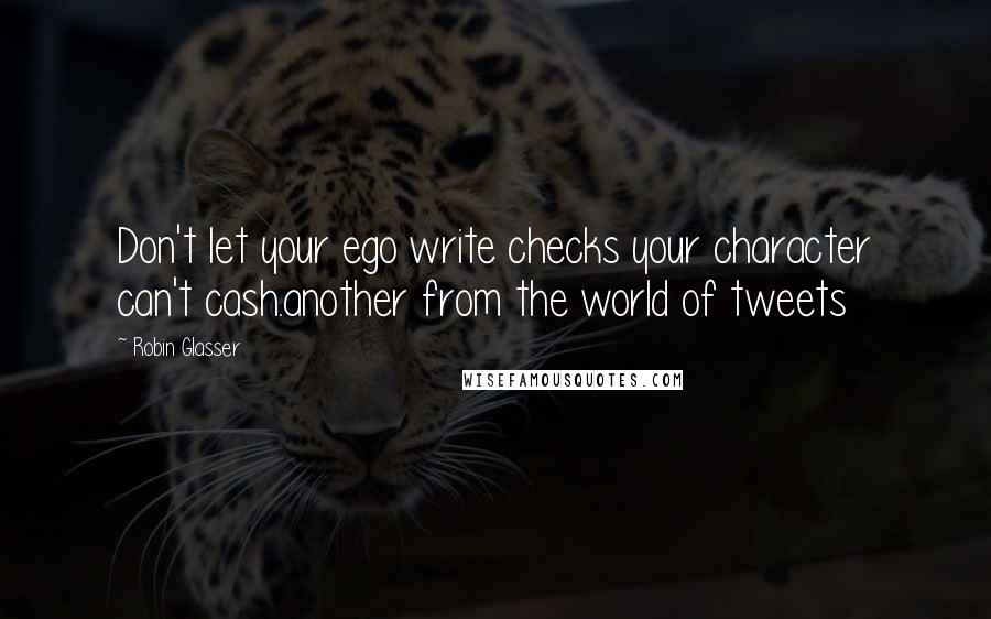 Robin Glasser Quotes: Don't let your ego write checks your character can't cash.another from the world of tweets