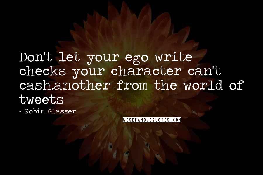 Robin Glasser Quotes: Don't let your ego write checks your character can't cash.another from the world of tweets