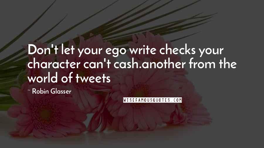 Robin Glasser Quotes: Don't let your ego write checks your character can't cash.another from the world of tweets