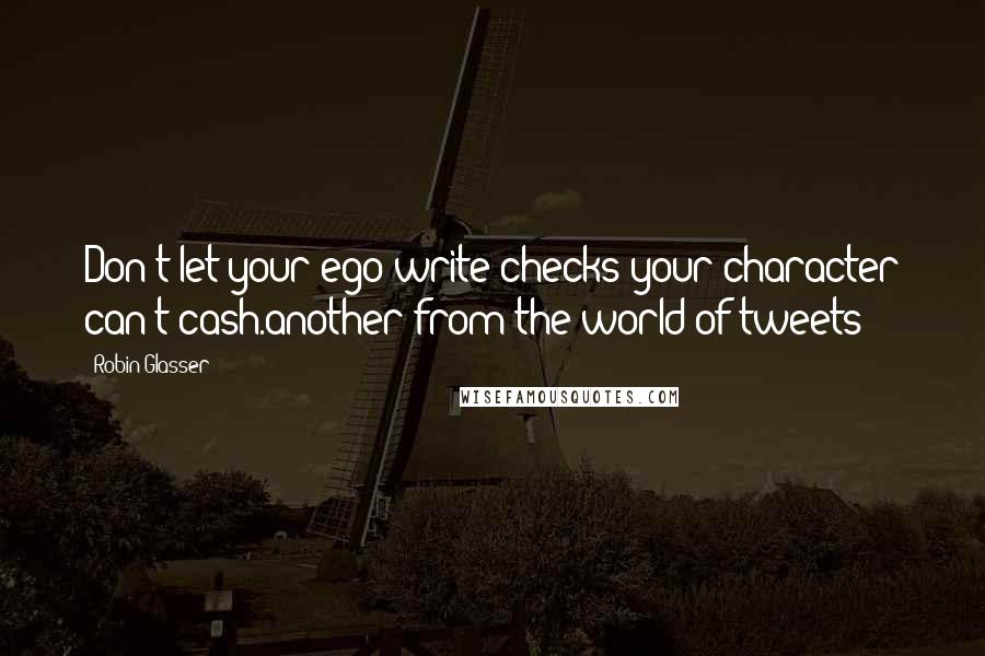 Robin Glasser Quotes: Don't let your ego write checks your character can't cash.another from the world of tweets