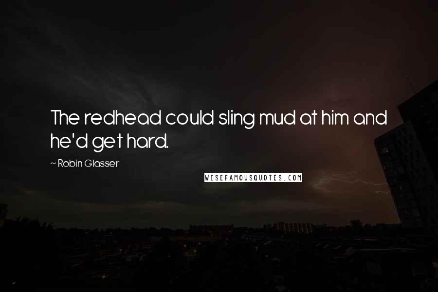 Robin Glasser Quotes: The redhead could sling mud at him and he'd get hard.