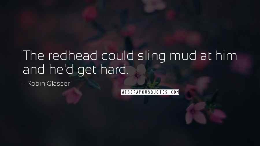 Robin Glasser Quotes: The redhead could sling mud at him and he'd get hard.