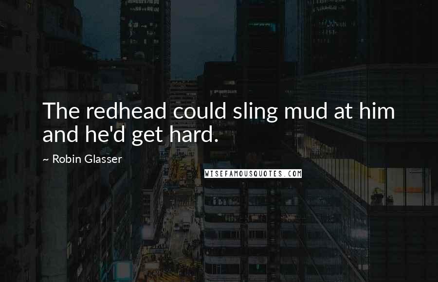 Robin Glasser Quotes: The redhead could sling mud at him and he'd get hard.