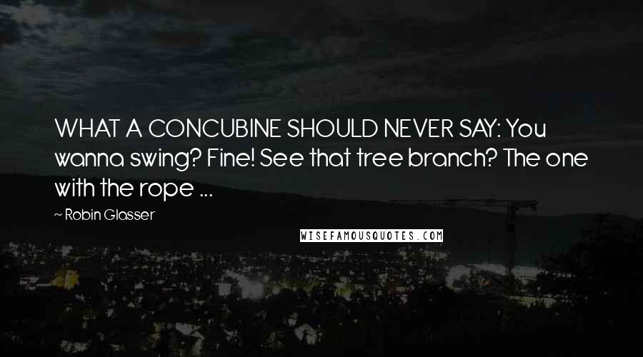 Robin Glasser Quotes: WHAT A CONCUBINE SHOULD NEVER SAY: You wanna swing? Fine! See that tree branch? The one with the rope ...
