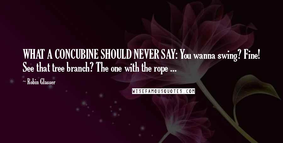 Robin Glasser Quotes: WHAT A CONCUBINE SHOULD NEVER SAY: You wanna swing? Fine! See that tree branch? The one with the rope ...