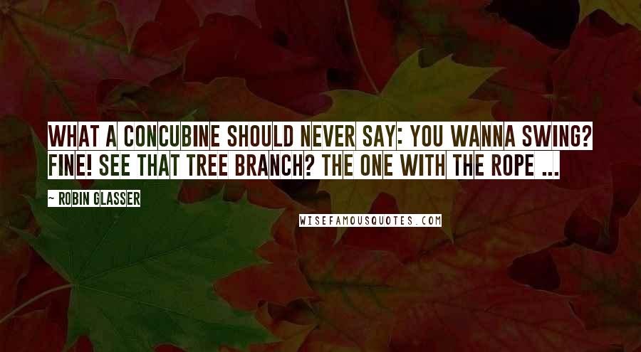 Robin Glasser Quotes: WHAT A CONCUBINE SHOULD NEVER SAY: You wanna swing? Fine! See that tree branch? The one with the rope ...