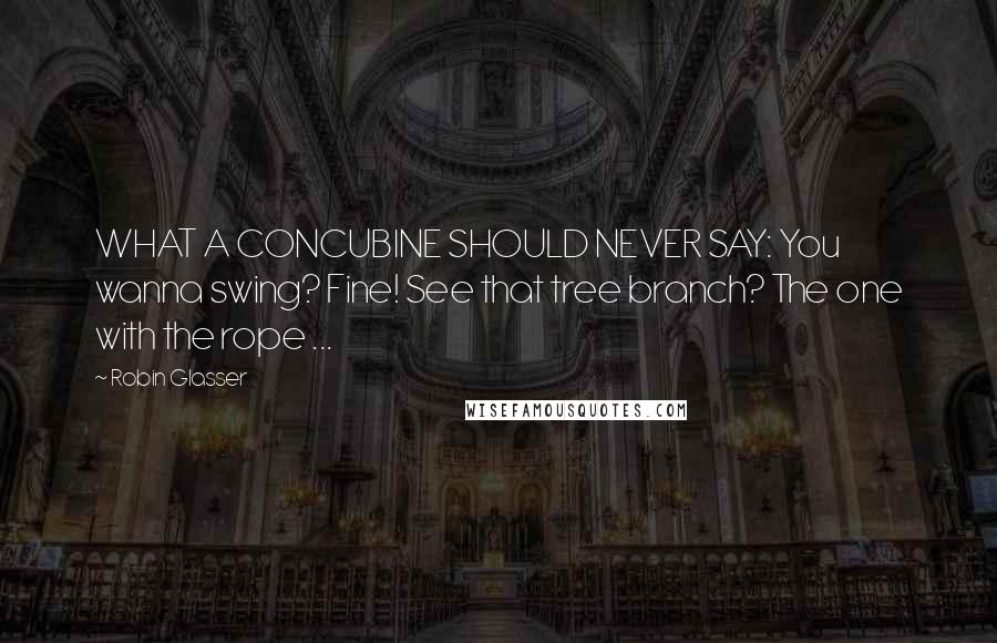 Robin Glasser Quotes: WHAT A CONCUBINE SHOULD NEVER SAY: You wanna swing? Fine! See that tree branch? The one with the rope ...