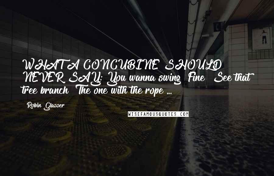 Robin Glasser Quotes: WHAT A CONCUBINE SHOULD NEVER SAY: You wanna swing? Fine! See that tree branch? The one with the rope ...