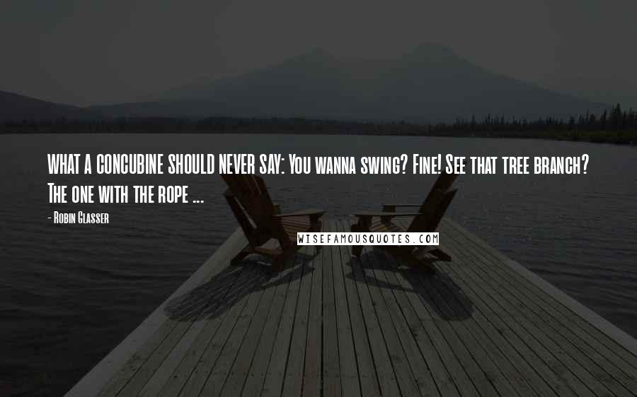 Robin Glasser Quotes: WHAT A CONCUBINE SHOULD NEVER SAY: You wanna swing? Fine! See that tree branch? The one with the rope ...