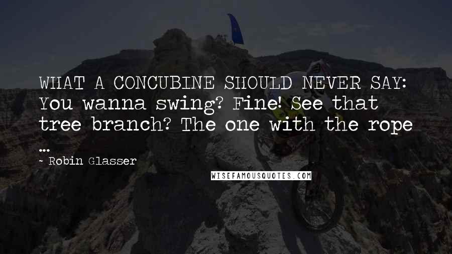 Robin Glasser Quotes: WHAT A CONCUBINE SHOULD NEVER SAY: You wanna swing? Fine! See that tree branch? The one with the rope ...