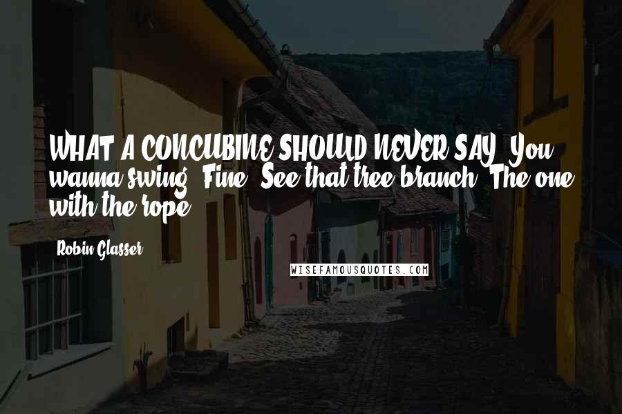 Robin Glasser Quotes: WHAT A CONCUBINE SHOULD NEVER SAY: You wanna swing? Fine! See that tree branch? The one with the rope ...