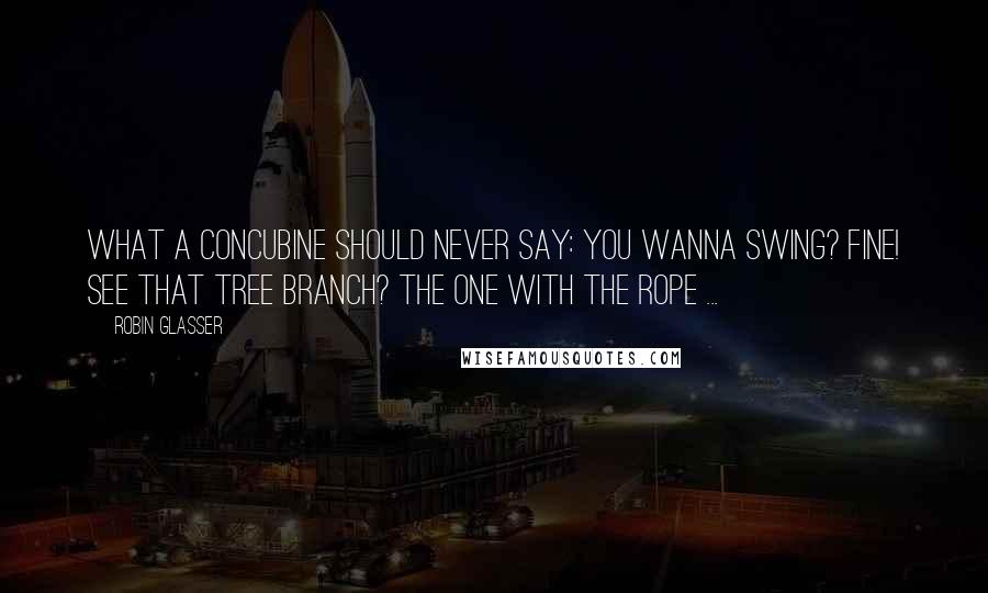 Robin Glasser Quotes: WHAT A CONCUBINE SHOULD NEVER SAY: You wanna swing? Fine! See that tree branch? The one with the rope ...
