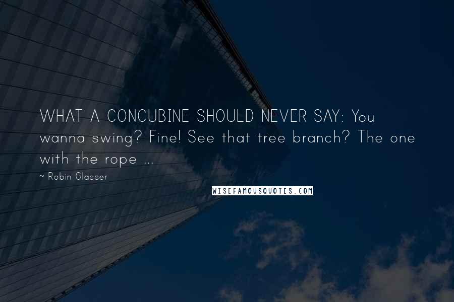 Robin Glasser Quotes: WHAT A CONCUBINE SHOULD NEVER SAY: You wanna swing? Fine! See that tree branch? The one with the rope ...