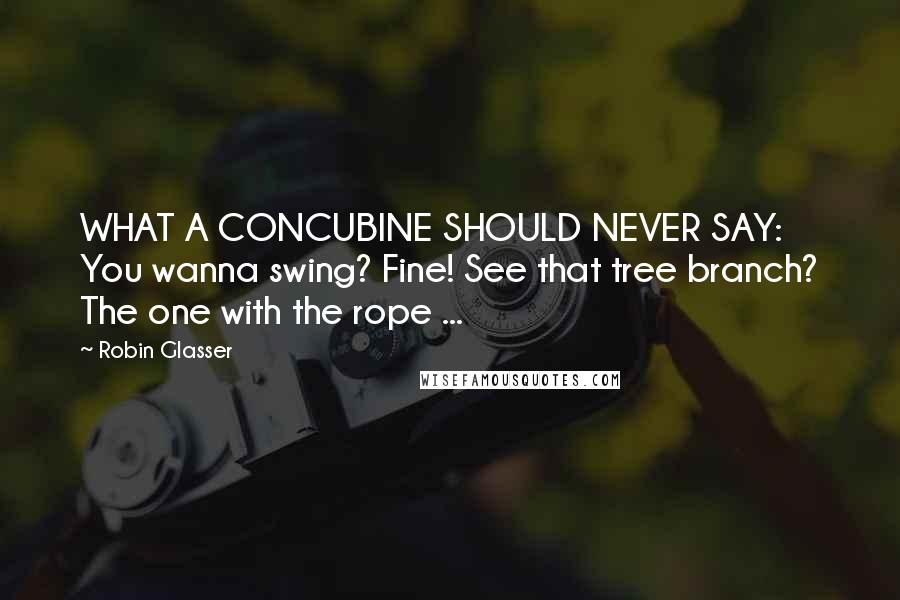 Robin Glasser Quotes: WHAT A CONCUBINE SHOULD NEVER SAY: You wanna swing? Fine! See that tree branch? The one with the rope ...