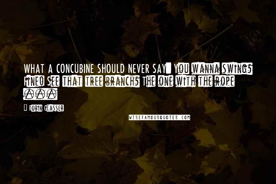 Robin Glasser Quotes: WHAT A CONCUBINE SHOULD NEVER SAY: You wanna swing? Fine! See that tree branch? The one with the rope ...