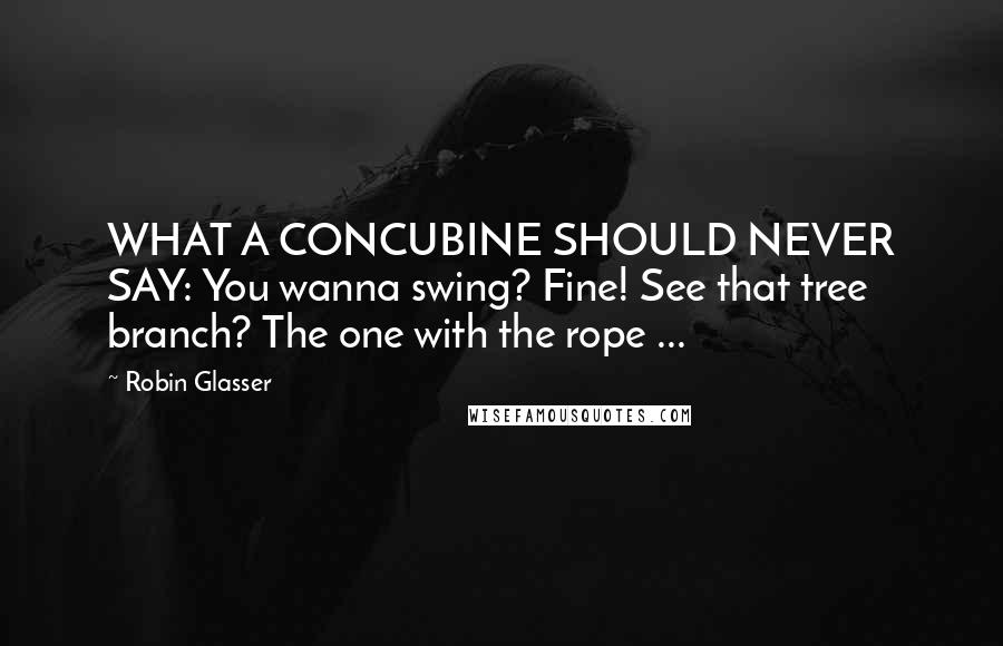 Robin Glasser Quotes: WHAT A CONCUBINE SHOULD NEVER SAY: You wanna swing? Fine! See that tree branch? The one with the rope ...