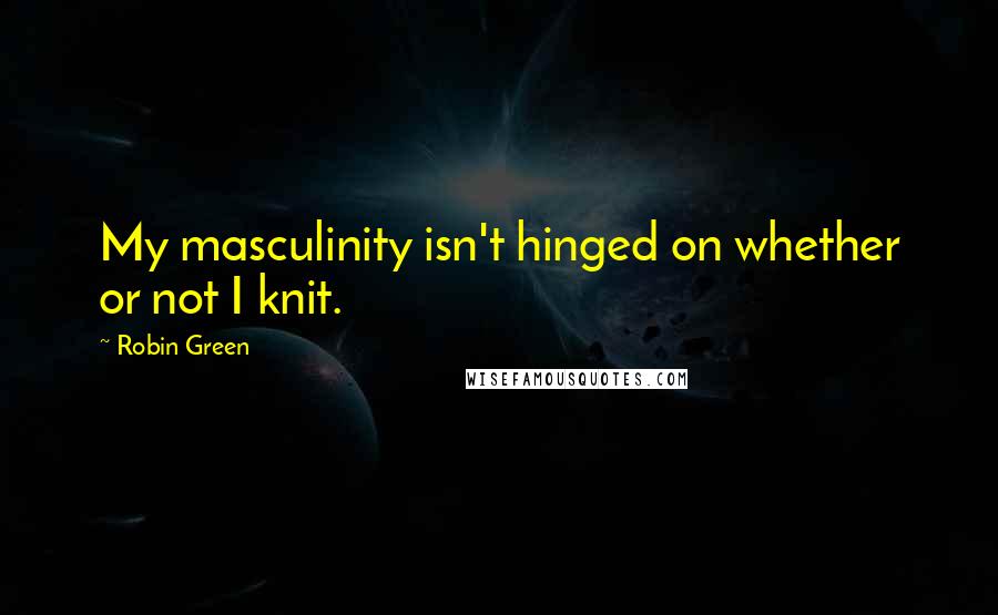 Robin Green Quotes: My masculinity isn't hinged on whether or not I knit.