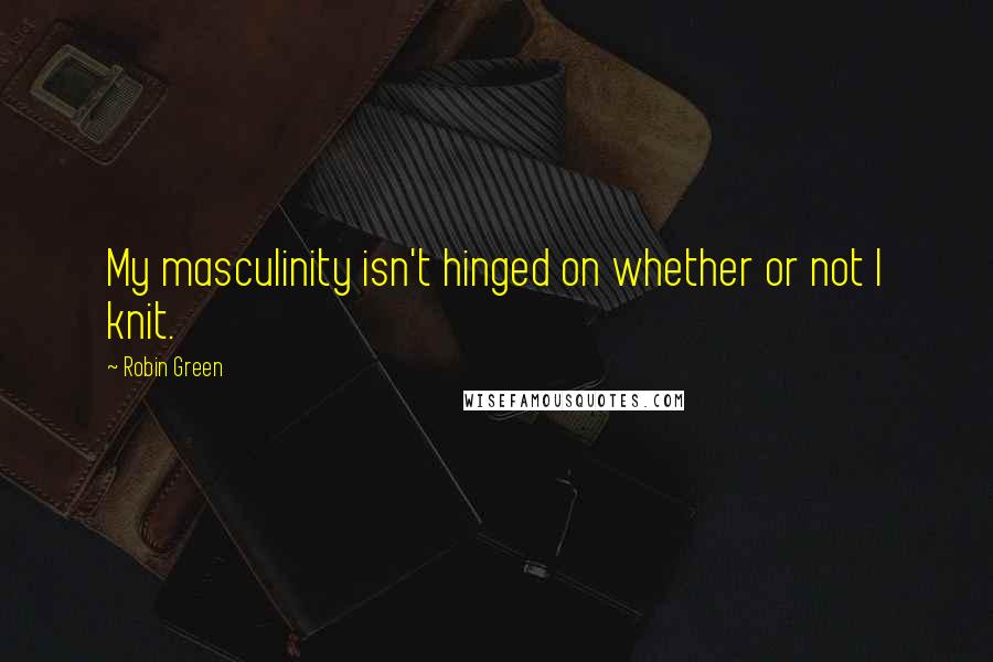 Robin Green Quotes: My masculinity isn't hinged on whether or not I knit.