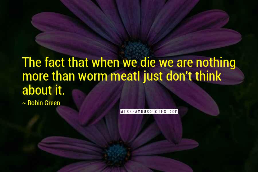 Robin Green Quotes: The fact that when we die we are nothing more than worm meatI just don't think about it.