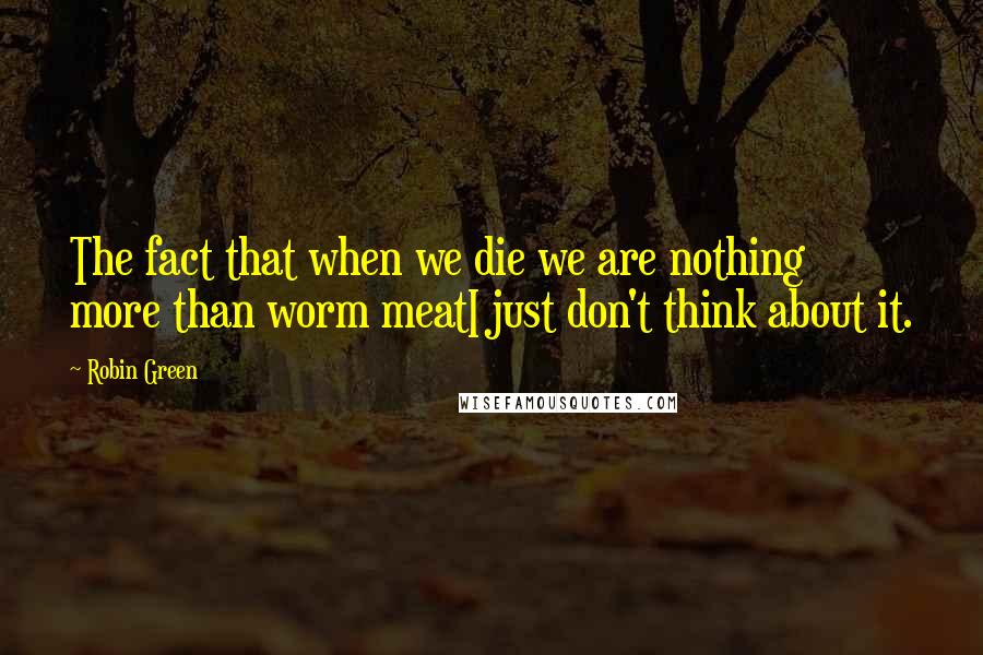 Robin Green Quotes: The fact that when we die we are nothing more than worm meatI just don't think about it.