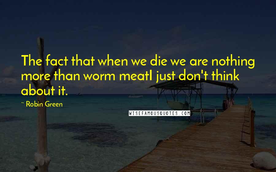 Robin Green Quotes: The fact that when we die we are nothing more than worm meatI just don't think about it.