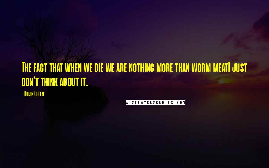 Robin Green Quotes: The fact that when we die we are nothing more than worm meatI just don't think about it.