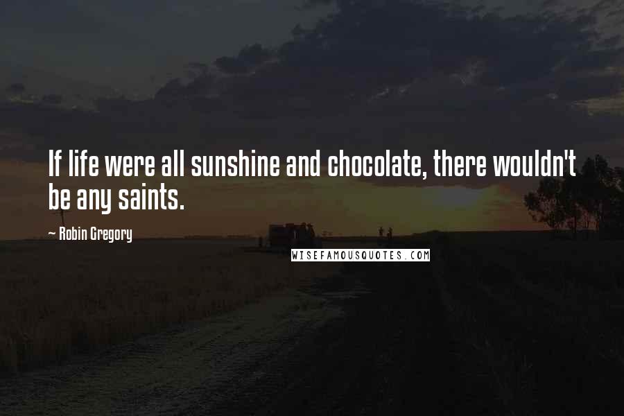 Robin Gregory Quotes: If life were all sunshine and chocolate, there wouldn't be any saints.