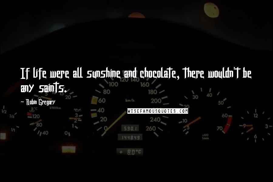 Robin Gregory Quotes: If life were all sunshine and chocolate, there wouldn't be any saints.