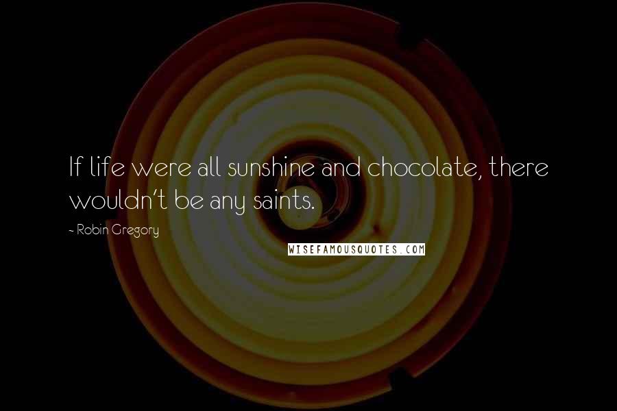 Robin Gregory Quotes: If life were all sunshine and chocolate, there wouldn't be any saints.