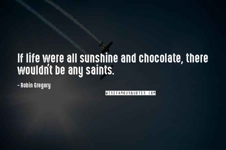 Robin Gregory Quotes: If life were all sunshine and chocolate, there wouldn't be any saints.