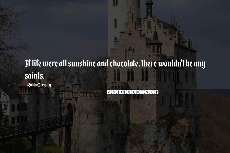 Robin Gregory Quotes: If life were all sunshine and chocolate, there wouldn't be any saints.