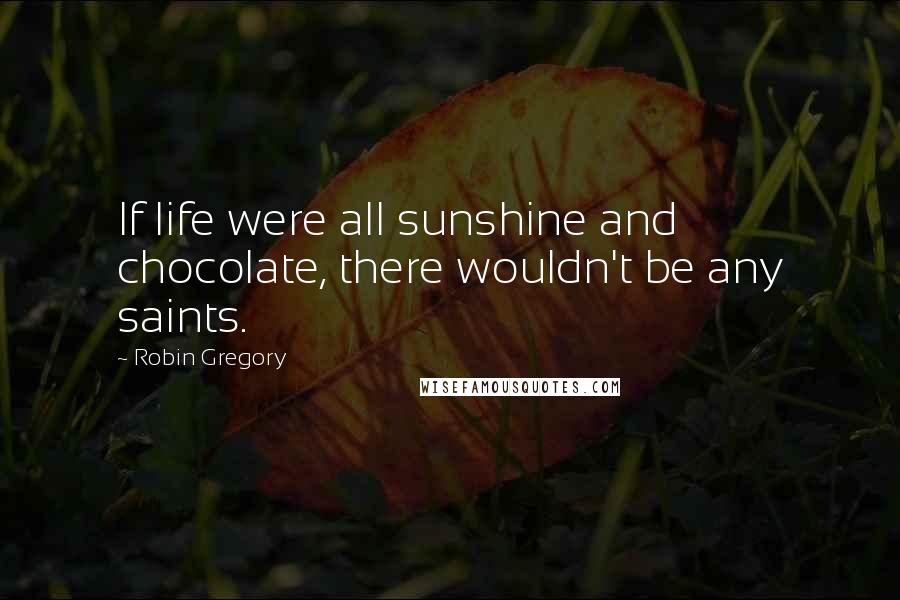 Robin Gregory Quotes: If life were all sunshine and chocolate, there wouldn't be any saints.