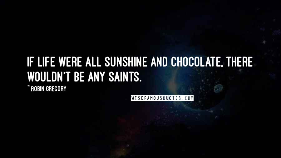 Robin Gregory Quotes: If life were all sunshine and chocolate, there wouldn't be any saints.