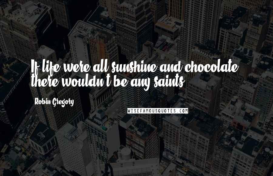 Robin Gregory Quotes: If life were all sunshine and chocolate, there wouldn't be any saints.