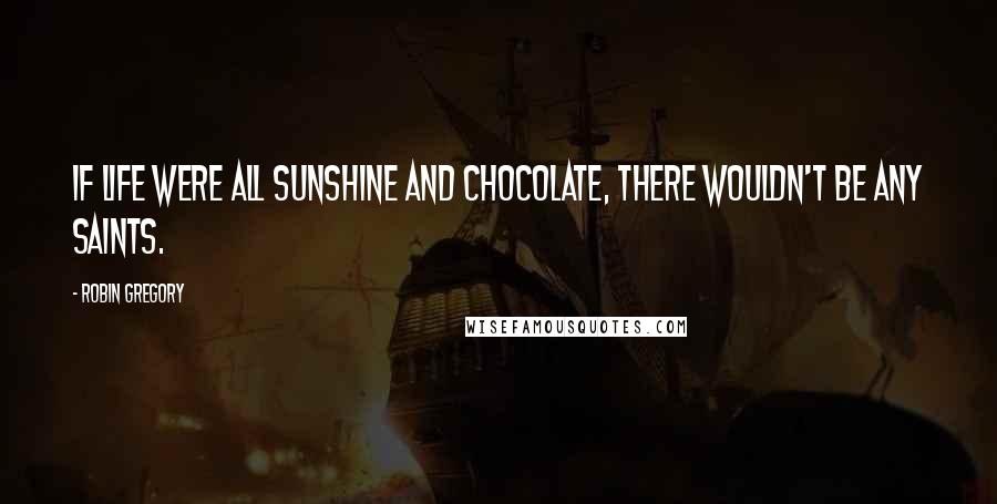 Robin Gregory Quotes: If life were all sunshine and chocolate, there wouldn't be any saints.