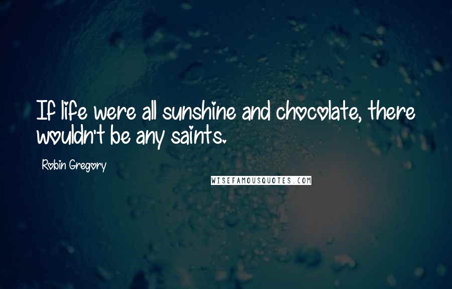 Robin Gregory Quotes: If life were all sunshine and chocolate, there wouldn't be any saints.