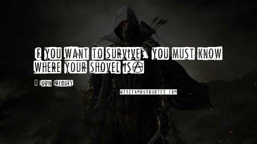 Robin Gregory Quotes: If you want to survive, you must know where your shovel is.