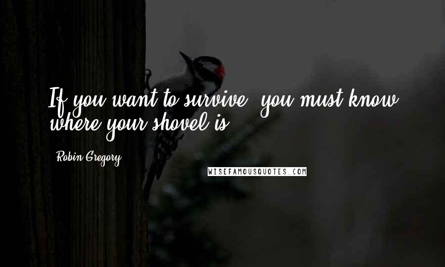 Robin Gregory Quotes: If you want to survive, you must know where your shovel is.