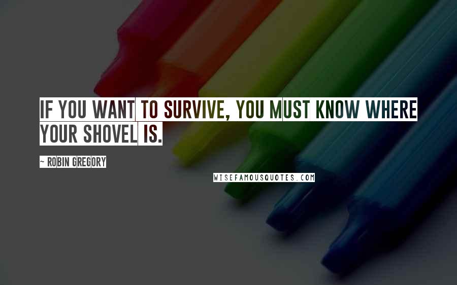 Robin Gregory Quotes: If you want to survive, you must know where your shovel is.