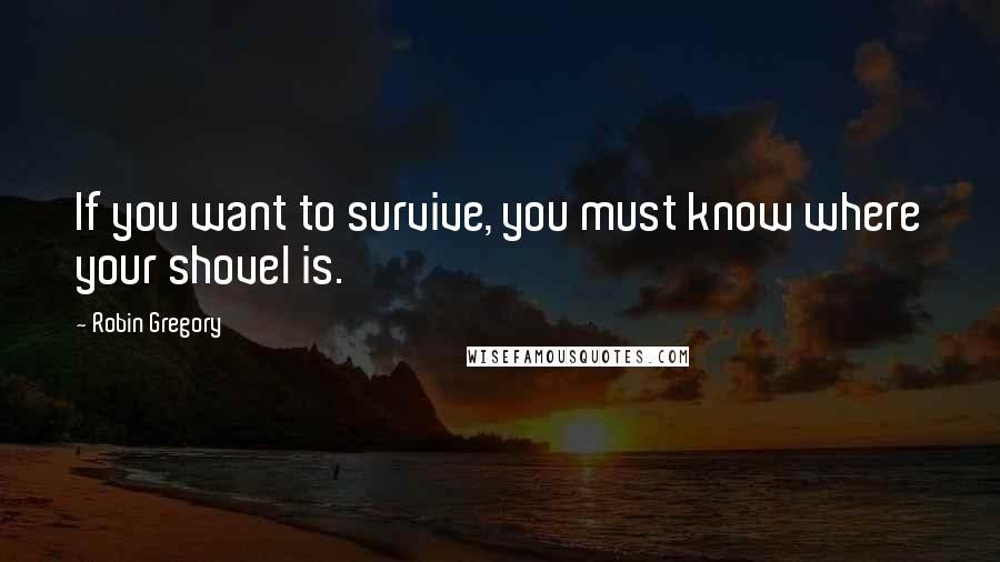 Robin Gregory Quotes: If you want to survive, you must know where your shovel is.