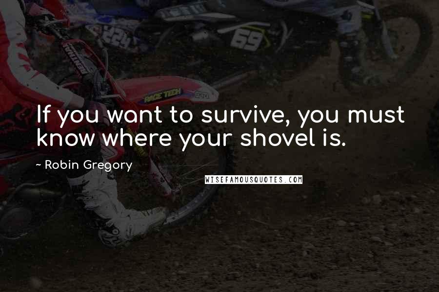 Robin Gregory Quotes: If you want to survive, you must know where your shovel is.