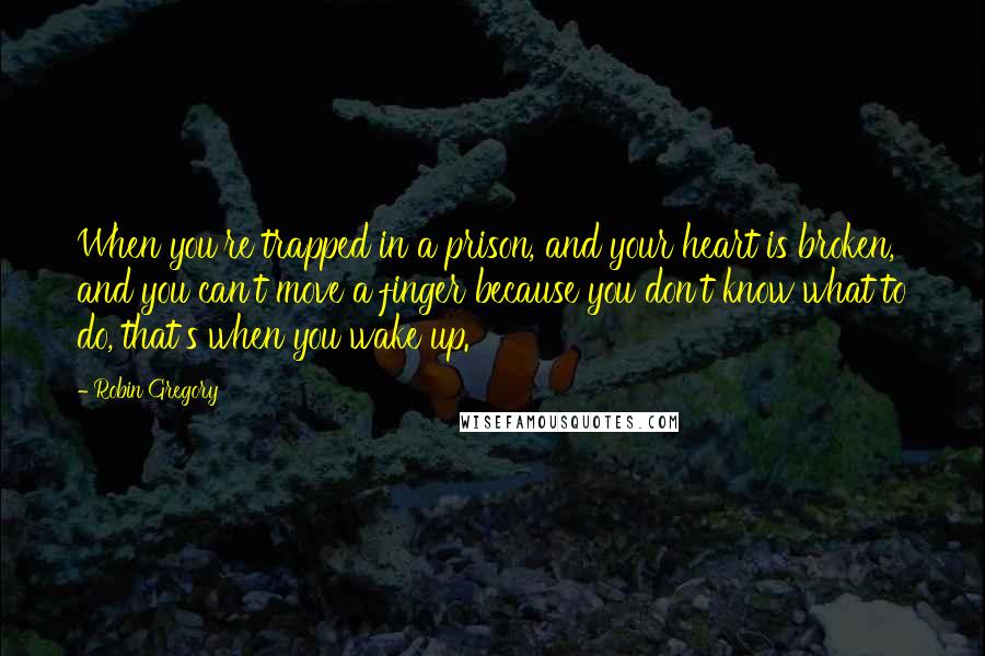 Robin Gregory Quotes: When you're trapped in a prison, and your heart is broken, and you can't move a finger because you don't know what to do, that's when you wake up.