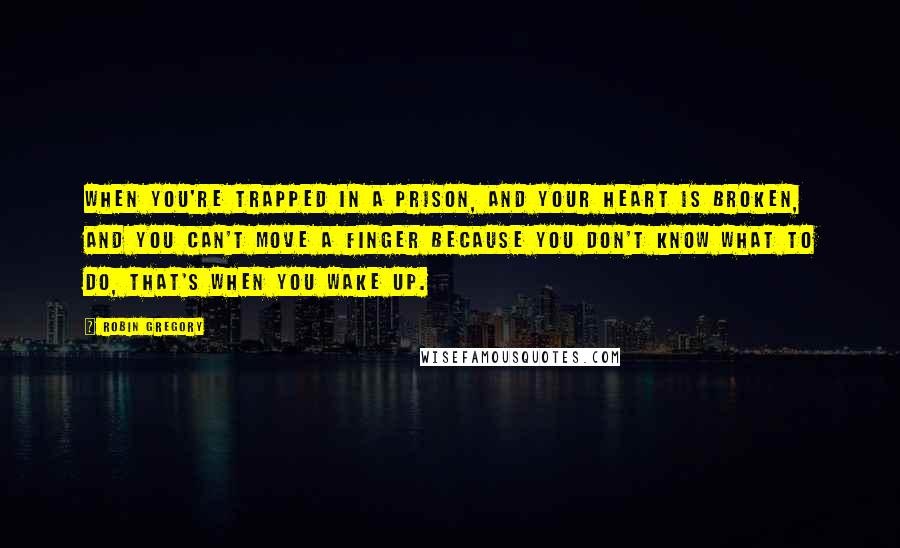 Robin Gregory Quotes: When you're trapped in a prison, and your heart is broken, and you can't move a finger because you don't know what to do, that's when you wake up.